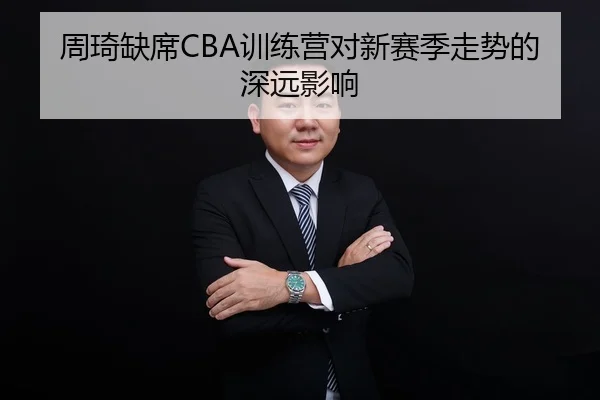 周琦缺席CBA训练营对新赛季走势的深远影响